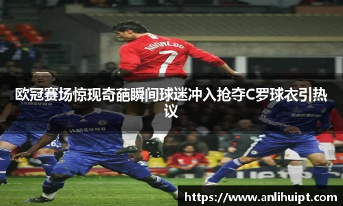 欧冠赛场惊现奇葩瞬间球迷冲入抢夺C罗球衣引热议